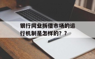 银行同业拆借市场的运行机制是怎样的？?