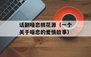话剧暗恋桃花源（一个关于暗恋的爱情故事）