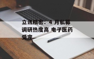 立讯精密：4 月私募调研热度高 电子医药受宠