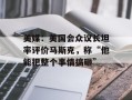 美媒：美国会众议长坦率评价马斯克，称“他能把整个事情搞砸”