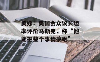 美媒：美国会众议长坦率评价马斯克，称“他能把整个事情搞砸”