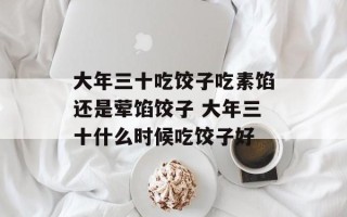 大年三十吃饺子吃素馅还是荤馅饺子 大年三十什么时候吃饺子好