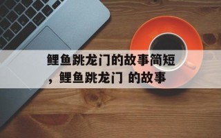 鲤鱼跳龙门的故事简短，鲤鱼跳龙门 的故事
