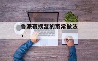 鲁派赛螃蟹的家常做法，
