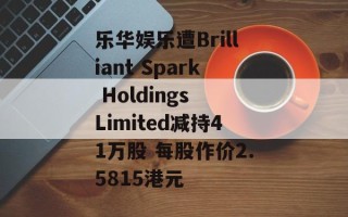乐华娱乐遭Brilliant Spark Holdings Limited减持41万股 每股作价2.5815港元