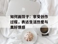 如何画饺子：享受创作过程，表达生活热爱与美好情感