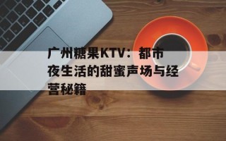 广州糖果KTV：都市夜生活的甜蜜声场与经营秘籍
