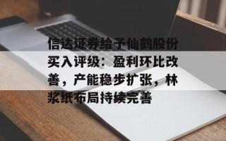 信达证券给予仙鹤股份买入评级：盈利环比改善，产能稳步扩张，林浆纸布局持续完善