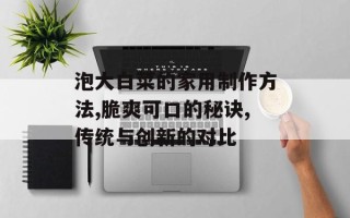 泡大白菜的家用制作方法,脆爽可口的秘诀,传统与创新的对比