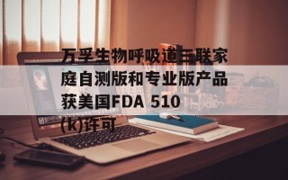 万孚生物呼吸道三联家庭自测版和专业版产品获美国FDA 510(k)许可