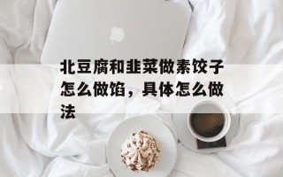 北豆腐和韭菜做素饺子怎么做馅，具体怎么做法