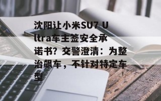 沈阳让小米SU7 Ultra车主签安全承诺书？交警澄清：为整治飙车，不针对特定车型