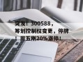 突发！300588，筹划控制权变更，停牌！周五刚20%涨停！