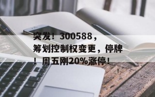突发！300588，筹划控制权变更，停牌！周五刚20%涨停！