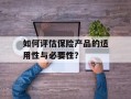 如何评估保险产品的适用性与必要性？