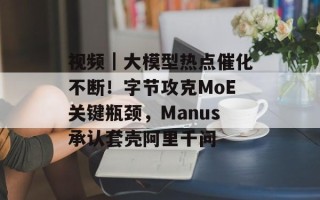 视频｜大模型热点催化不断！字节攻克MoE关键瓶颈，Manus承认套壳阿里千问