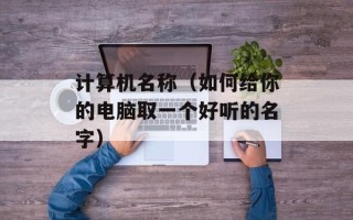 计算机名称（如何给你的电脑取一个好听的名字）