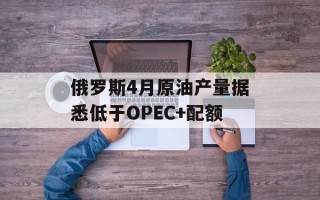 俄罗斯4月原油产量据悉低于OPEC+配额