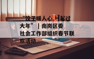 “饺子暖人心 一起过大年” | 南岗区委社会工作部组织春节联欢活动