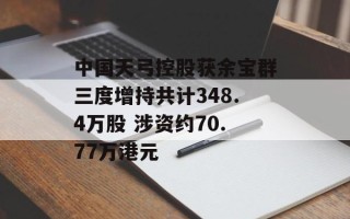 中国天弓控股获余宝群三度增持共计348.4万股 涉资约70.77万港元