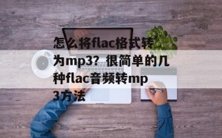 怎么将flac格式转为mp3？很简单的几种flac音频转mp3方法