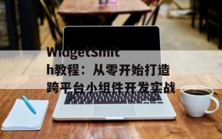 WidgetSmith教程：从零开始打造跨平台小组件开发实战