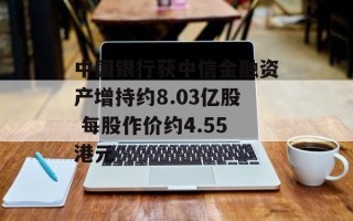 中国银行获中信金融资产增持约8.03亿股 每股作价约4.55港元