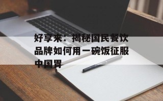 好享来：揭秘国民餐饮品牌如何用一碗饭征服中国胃