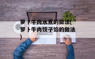 萝卜牛肉水煮的做法(萝卜牛肉饺子馅的做法)