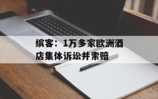 缤客：1万多家欧洲酒店集体诉讼并索赔
