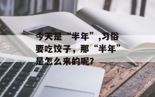 今天是“半年”,习俗要吃饺子，那“半年”是怎么来的呢？