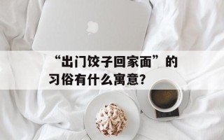 “出门饺子回家面”的习俗有什么寓意？