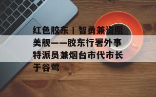 红色胶东丨智勇兼资阻美舰——胶东行署外事特派员兼烟台市代市长于谷莺