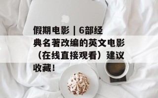 假期电影 | 6部经典名著改编的英文电影（在线直接观看）建议收藏！