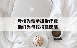 母校为他承担治疗费 他们为母校捐建医院