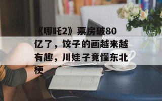 《哪吒2》票房破80亿了，饺子的画越来越有趣，川娃子竟懂东北梗
