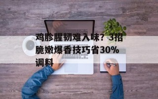 鸡胗腥韧难入味？3招脆嫩爆香技巧省30%调料