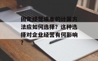 固定经营成本的计算方法应如何选择？这种选择对企业经营有何影响？