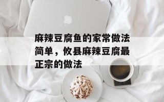 麻辣豆腐鱼的家常做法简单，攸县麻辣豆腐最正宗的做法