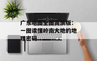 广东地图全图高清版：一图读懂岭南大地的地理密码