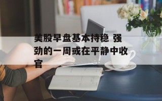 美股早盘基本持稳 强劲的一周或在平静中收官