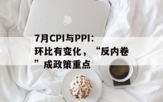 7月CPI与PPI：环比有变化，“反内卷”成政策重点
