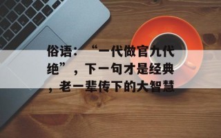 俗语：“一代做官九代绝”，下一句才是经典，老一辈传下的大智慧