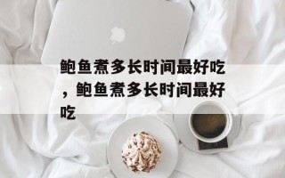 鲍鱼煮多长时间最好吃，鲍鱼煮多长时间最好吃