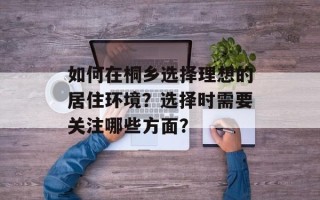 如何在桐乡选择理想的居住环境？选择时需要关注哪些方面？