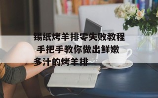 锡纸烤羊排零失败教程 手把手教你做出鲜嫩多汁的烤羊排