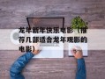 龙年新年快乐电影（推荐几部适合龙年观影的电影）