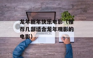 龙年新年快乐电影（推荐几部适合龙年观影的电影）