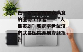 做一名让党和群众满意的医务工作者——“人民英雄”张定宇赴武汉市武昌医院开展专题报告