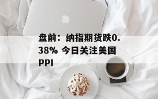 盘前：纳指期货跌0.38% 今日关注美国PPI